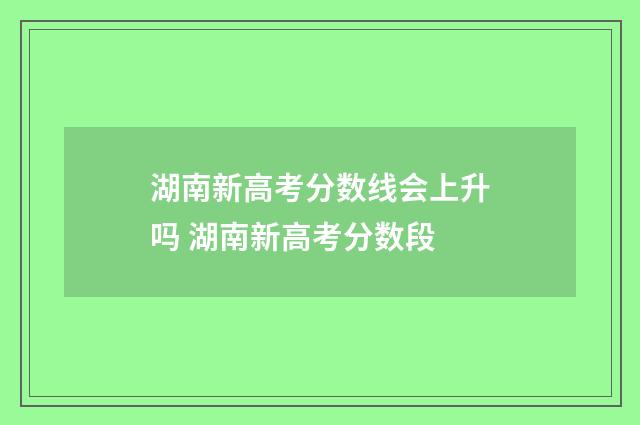 湖南新高考分数线会上升吗 湖南新高考分数段