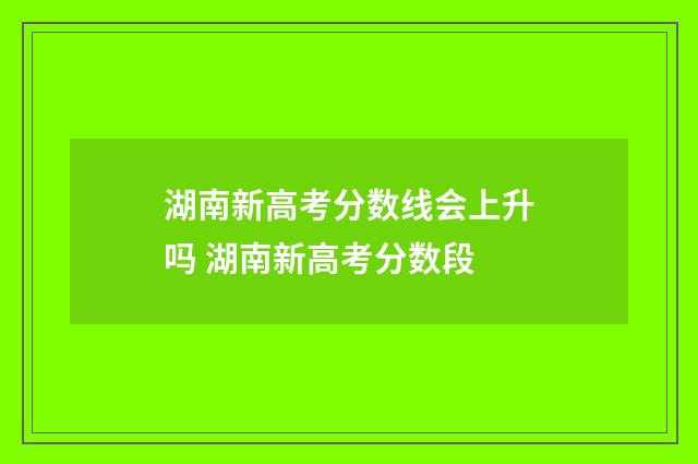 湖南新高考分数线会上升吗 湖南新高考分数段