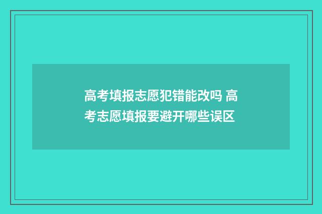 高考填报志愿犯错能改吗 高考志愿填报要避开哪些误区