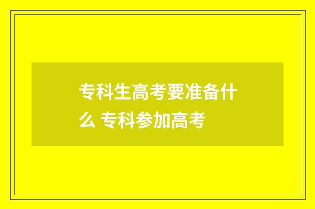 专科生高考要准备什么 专科参加高考