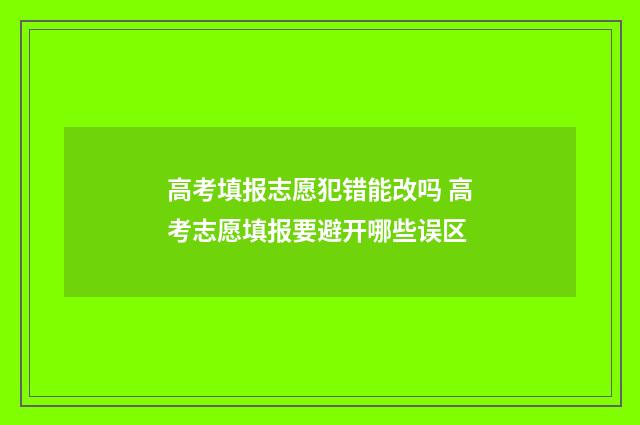 高考填报志愿犯错能改吗 高考志愿填报要避开哪些误区