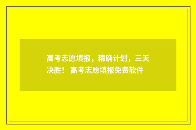 高考志愿填报，精确计划，三天决胜！ 高考志愿填报免费软件