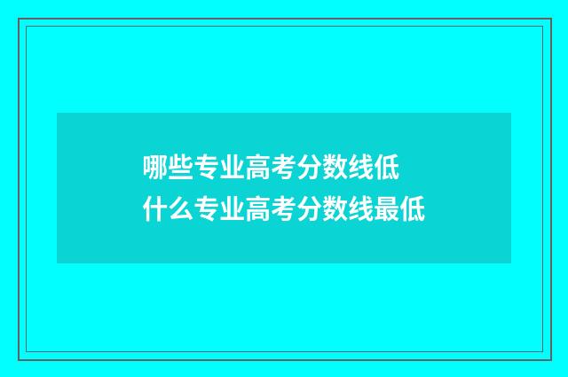 哪些专业高考分数线低 什么专业高考分数线最低
