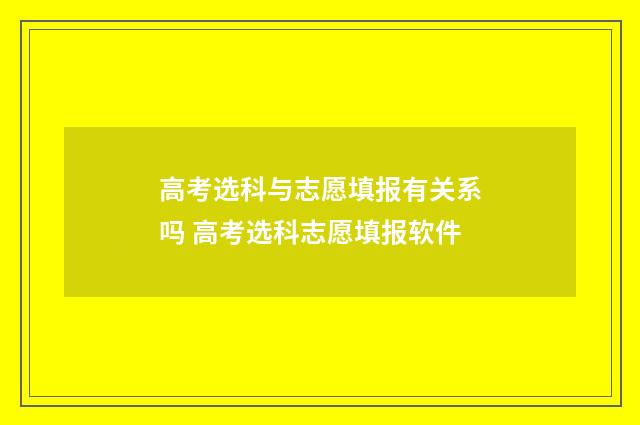 高考选科与志愿填报有关系吗 高考选科志愿填报软件