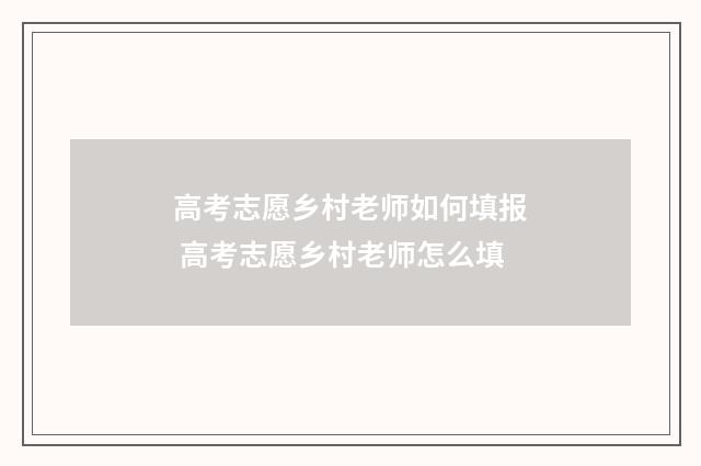 高考志愿乡村老师如何填报 高考志愿乡村老师怎么填