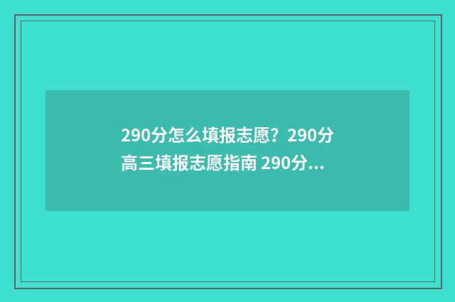290分怎么填报志愿？290分高三填报志愿指南 290分能考什么学校