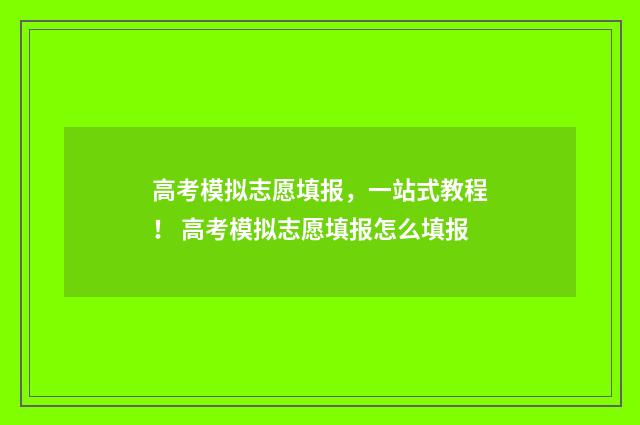 高考模拟志愿填报，一站式教程！ 高考模拟志愿填报怎么填报