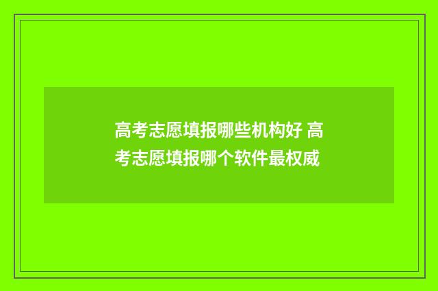 高考志愿填报哪些机构好 高考志愿填报哪个软件最权威