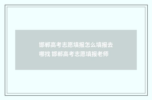 邯郸高考志愿填报怎么填报去哪找 邯郸高考志愿填报老师