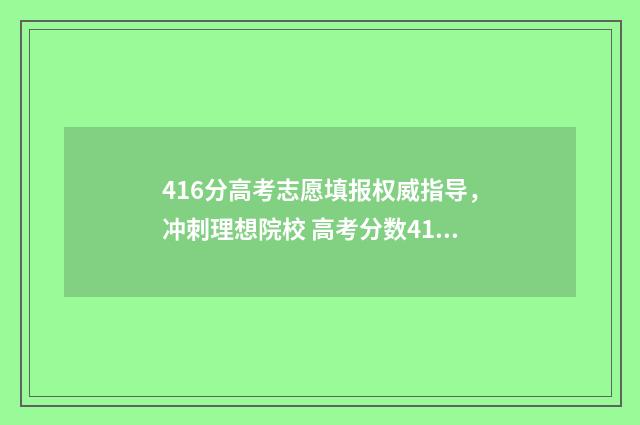 416分高考志愿填报权威指导，冲刺理想院校 高考分数416能上什么学校