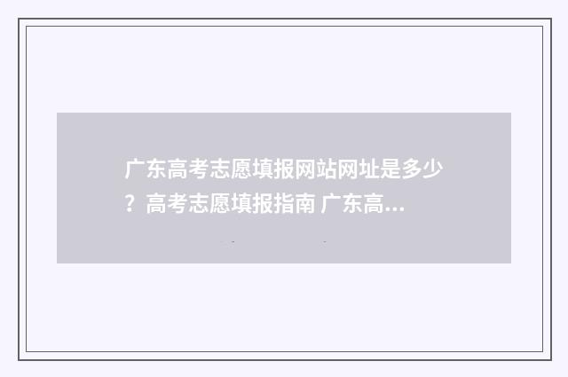 广东高考志愿填报网站网址是多少？高考志愿填报指南 广东高考志愿填报图解