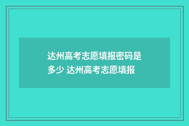 达州高考志愿填报密码是多少 达州高考志愿填报