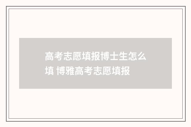 高考志愿填报博士生怎么填 博雅高考志愿填报