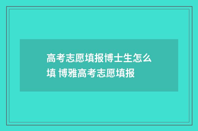 高考志愿填报博士生怎么填 博雅高考志愿填报