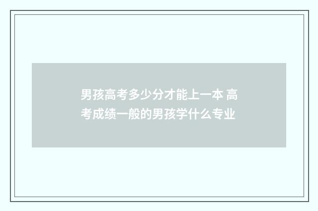 男孩高考多少分才能上一本 高考成绩一般的男孩学什么专业
