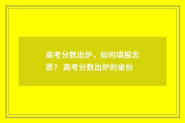 高考分数出炉，如何填报志愿？ 高考分数出炉的省份