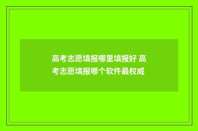 高考志愿填报哪里填报好 高考志愿填报哪个软件最权威