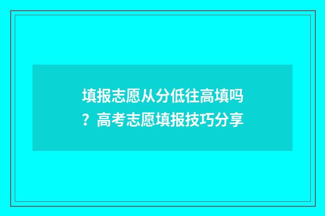 填报志愿从分低往高填吗？高考志愿填报技巧分享