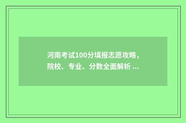 河南考试100分填报志愿攻略，院校、专业、分数全面解析 河南考生超194分