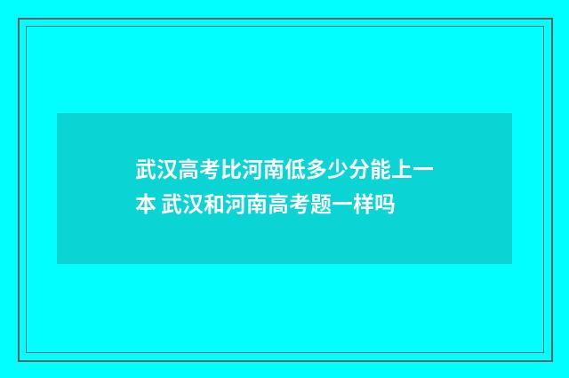 武汉高考比河南低多少分能上一本 武汉和河南高考题一样吗