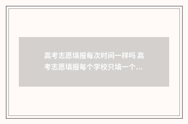 高考志愿填报每次时间一样吗 高考志愿填报每个学校只填一个专业,录取概率大吗?