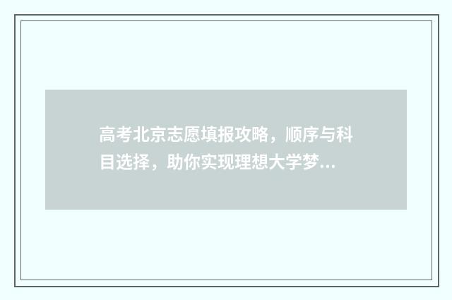 高考北京志愿填报攻略，顺序与科目选择，助你实现理想大学梦！ 北京高考志愿填报技巧与指南2021