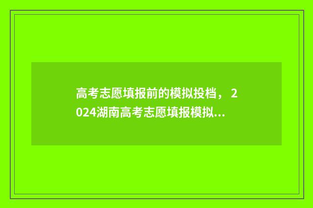 高考志愿填报前的模拟投档， 2024湖南高考志愿填报模拟,高考志愿填报模拟填报入口 高考志愿填报前应该如何准备