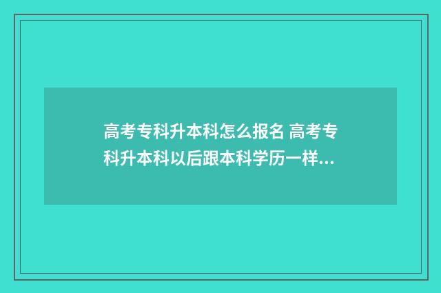 高考专科升本科怎么报名 高考专科升本科以后跟本科学历一样吗