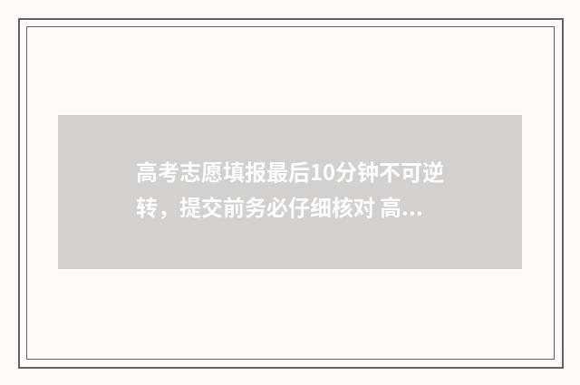 高考志愿填报最后10分钟不可逆转，提交前务必仔细核对 高考志愿填报最后一步是保存吗