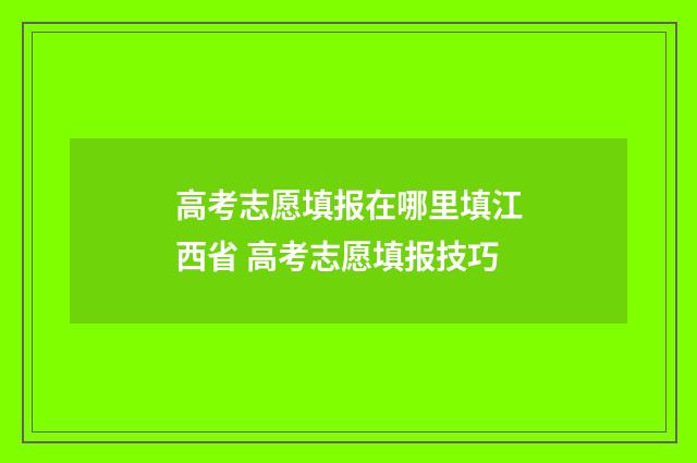 高考志愿填报在哪里填江西省 高考志愿填报技巧