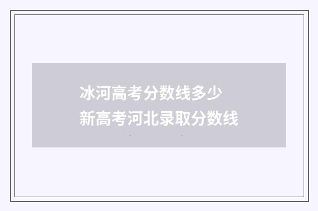 冰河高考分数线多少 新高考河北录取分数线