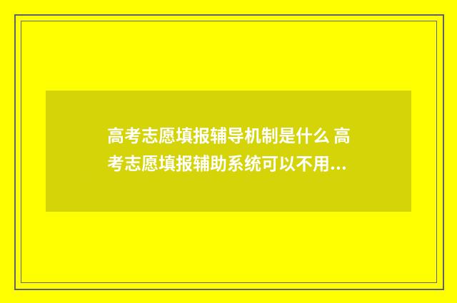 高考志愿填报辅导机制是什么 高考志愿填报辅助系统可以不用吗