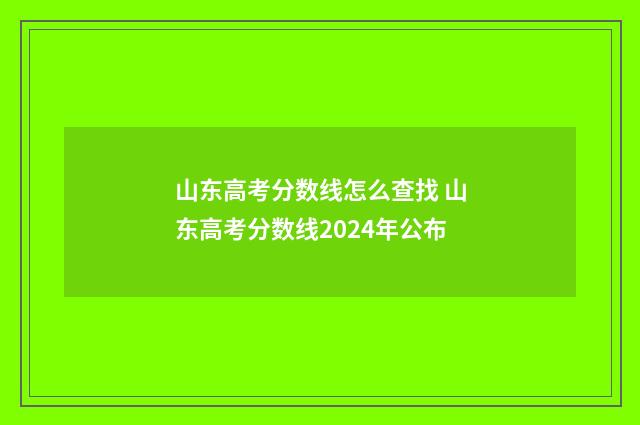 山东高考分数线怎么查找 山东高考分数线2024年公布