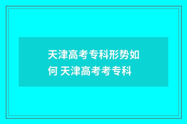 天津高考专科形势如何 天津高考考专科