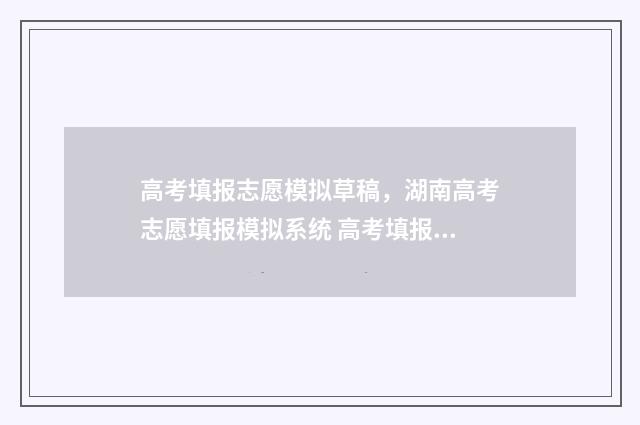 高考填报志愿模拟草稿，湖南高考志愿填报模拟系统 高考填报志愿模拟演练