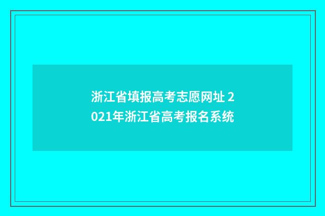 浙江省填报高考志愿网址 2021年浙江省高考报名系统