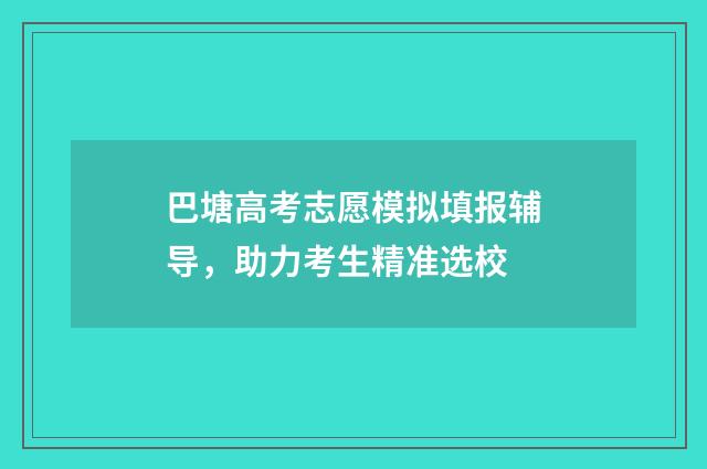 巴塘高考志愿模拟填报辅导，助力考生精准选校