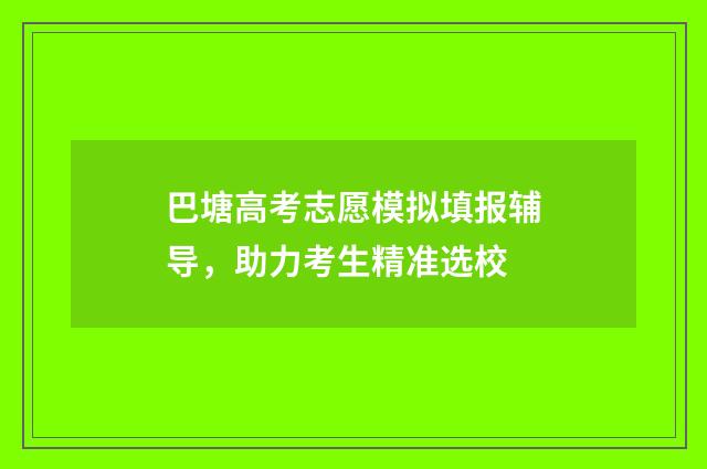巴塘高考志愿模拟填报辅导，助力考生精准选校
