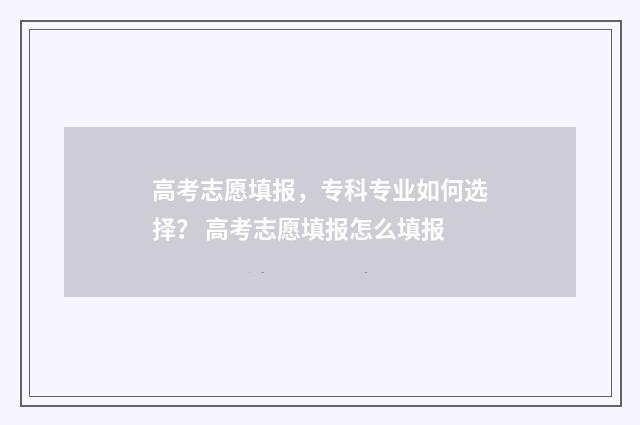 高考志愿填报，专科专业如何选择？ 高考志愿填报怎么填报