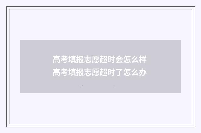 高考填报志愿超时会怎么样 高考填报志愿超时了怎么办
