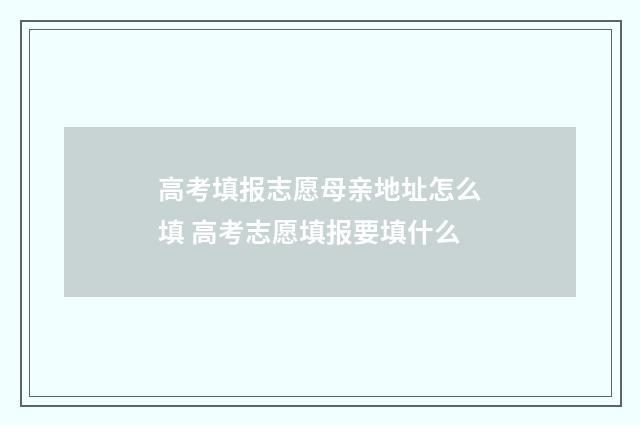 高考填报志愿母亲地址怎么填 高考志愿填报要填什么