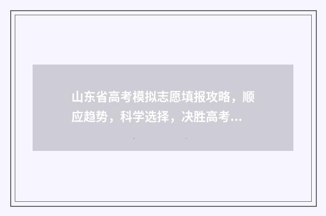 山东省高考模拟志愿填报攻略，顺应趋势，科学选择，决胜高考！ 山东省高考模拟志愿填报时间