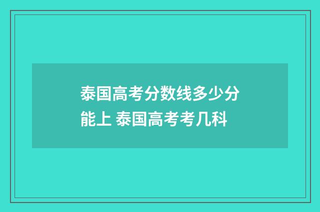 泰国高考分数线多少分能上 泰国高考考几科