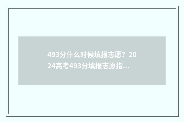 493分什么时候填报志愿？2024高考493分填报志愿指南 493分可以报哪里的学校