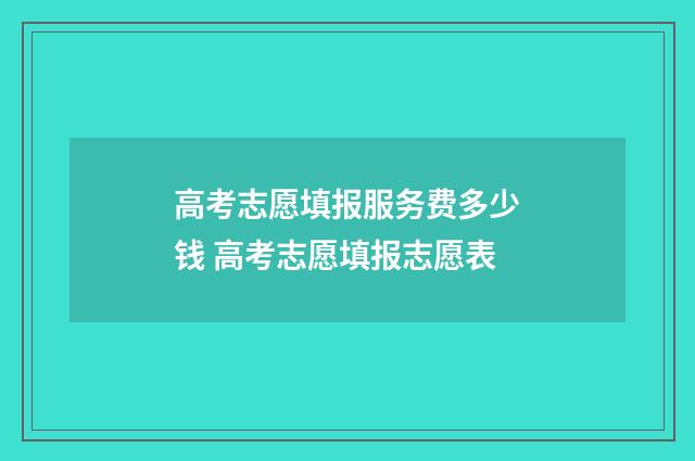 高考志愿填报服务费多少钱 高考志愿填报志愿表
