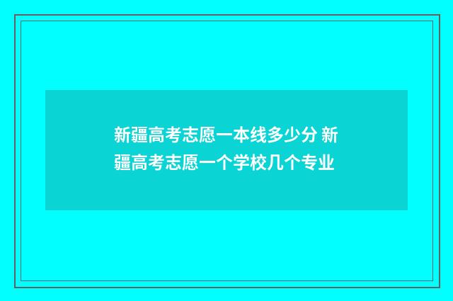 新疆高考志愿一本线多少分 新疆高考志愿一个学校几个专业