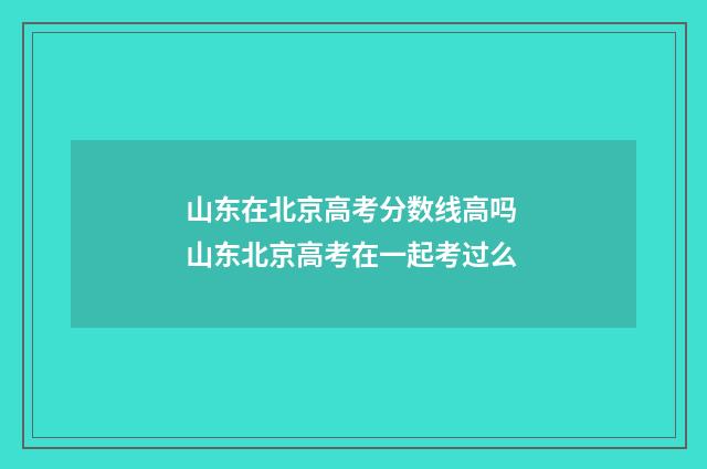 山东在北京高考分数线高吗 山东北京高考在一起考过么