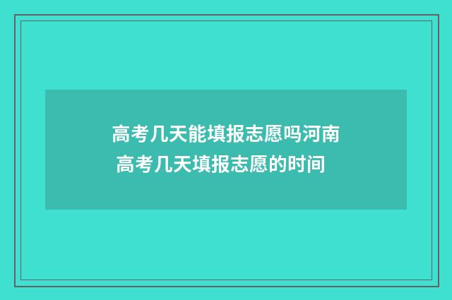 高考几天能填报志愿吗河南 高考几天填报志愿的时间