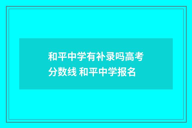 和平中学有补录吗高考分数线 和平中学报名