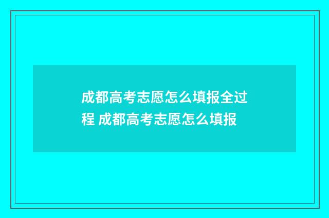 成都高考志愿怎么填报全过程 成都高考志愿怎么填报